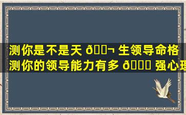 测你是不是天 🐬 生领导命格（测你的领导能力有多 🍀 强心理测试）